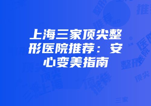 上海三家顶尖整形医院推荐：安心变美指南