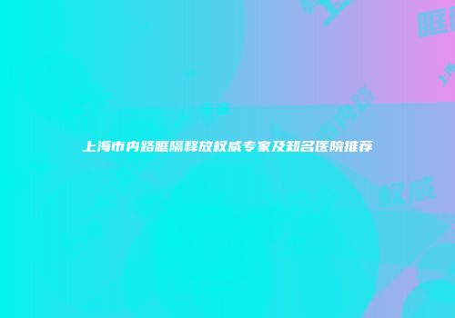 上海市内路眶隔释放权威专家及知名医院推荐