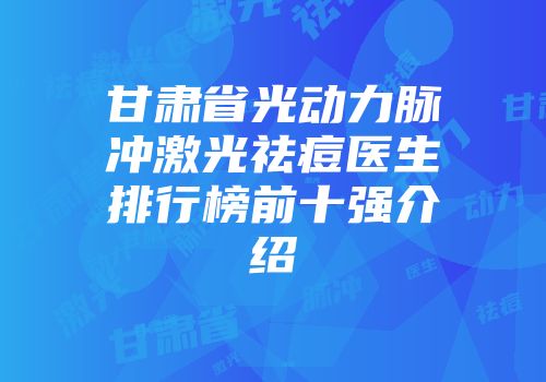 甘肃省光动力脉冲激光祛痘医生排行榜前十强介绍