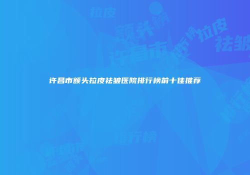 许昌市额头拉皮祛皱医院排行榜前十佳推荐