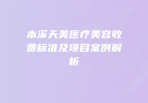 本溪天美医疗美容收费标准及项目案例解析