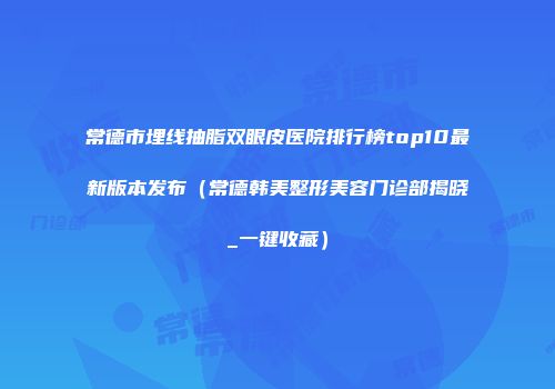 常德市埋线抽脂双眼皮医院排行榜top10最新版本发布（常德韩美整形美容门诊部揭晓_一键收藏）