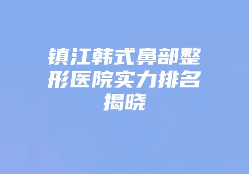 镇江韩式鼻部整形医院实力排名揭晓