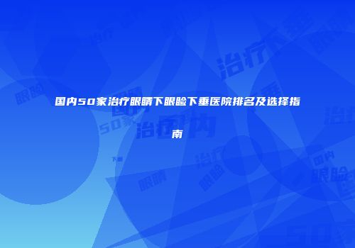 国内50家治疗眼睛下眼睑下垂医院排名及选择指南
