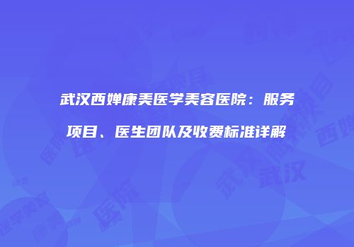 武汉西婵康美医学美容医院：服务项目、医生团队及收费标准详解