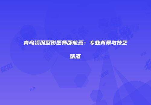 青岛资深整形医师邵航燕：专业背景与技艺精湛