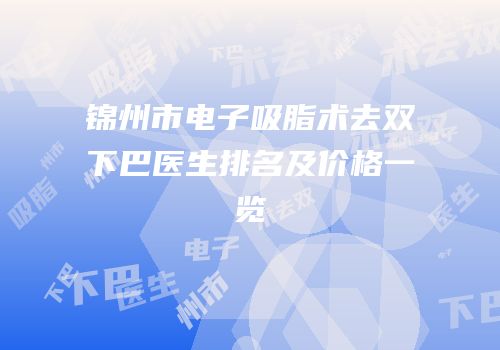 锦州市电子吸脂术去双下巴医生排名及价格一览