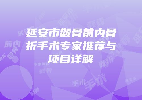 延安市颧骨前内骨折手术专家推荐与项目详解