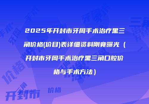 2025年开封市牙周手术治疗黑三角价格(价目)表详细资料刚竟曝光（开封市牙周手术治疗黑三角口腔价格与手术方法）