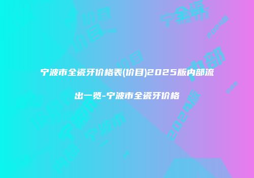 宁波市全瓷牙价格表(价目)2025版内部流出一览-宁波市全瓷牙价格