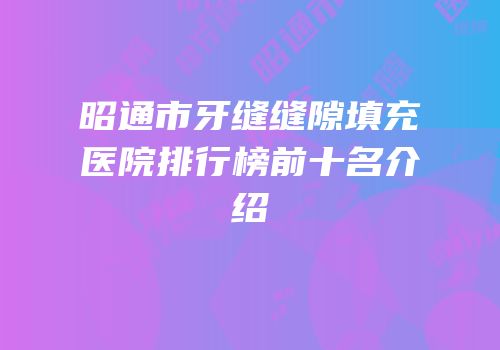 昭通市牙缝缝隙填充医院排行榜前十名介绍