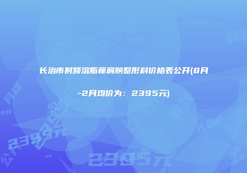 长治市射频溶脂瘦肩膀整形科价格表公开(8月-2月均价为：2395元)