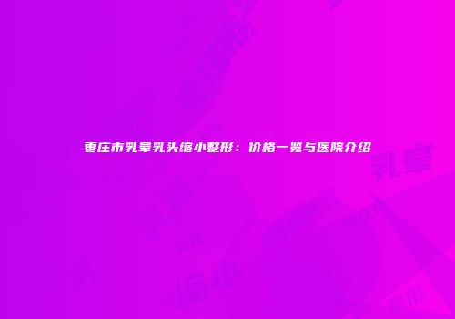 枣庄市乳晕乳头缩小整形：价格一览与医院介绍