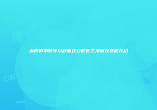 重庆市单颗牙反颌矫正口腔医生排名及详细介绍