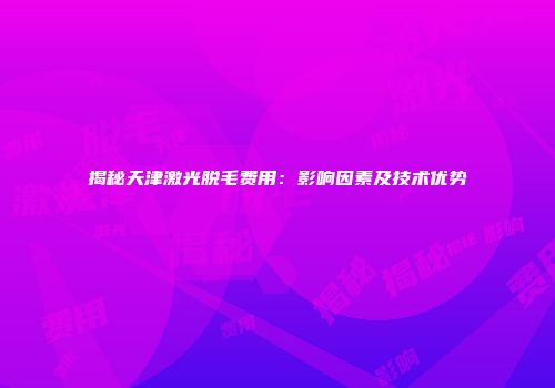 揭秘天津激光脱毛费用：影响因素及技术优势