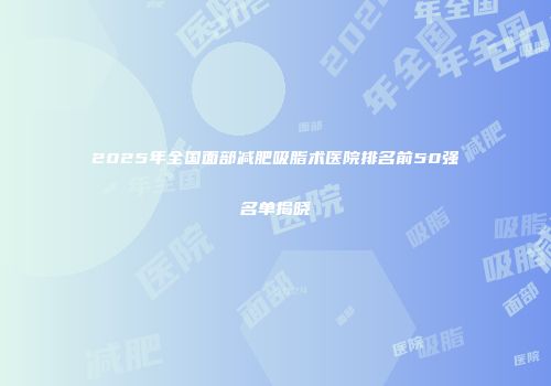 2025年全国面部减肥吸脂术医院排名前50强名单揭晓