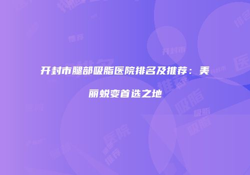 开封市腿部吸脂医院排名及推荐：美丽蜕变首选之地