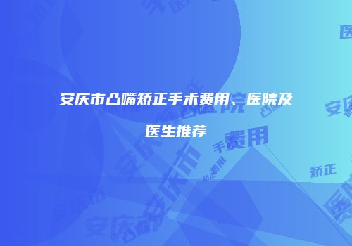 安庆市凸嘴矫正手术费用、医院及医生推荐
