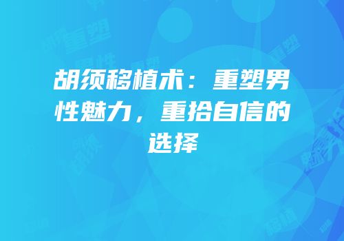 胡须移植术：重塑男性魅力，重拾自信的选择