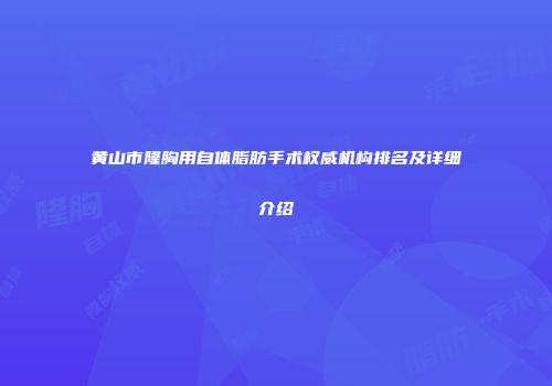 黄山市隆胸用自体脂肪手术权威机构排名及详细介绍