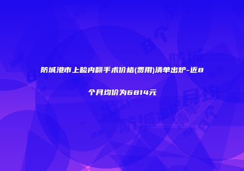 防城港市上睑内翻手术价格(费用)清单出炉-近8个月均价为6814元