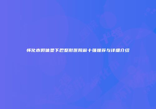 怀化市假体垫下巴整形医院前十强推荐与详细介绍