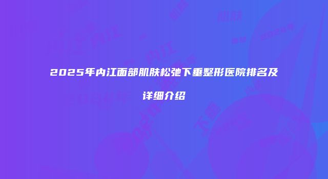 2025年内江面部肌肤松弛下垂整形医院排名及详细介绍