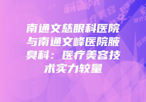 南通文慈眼科医院与南通文峰医院腋臭科：医疗美容技术实力较量