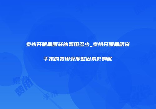 泰州开眼角眼袋的费用多少_泰州开眼角眼袋手术的费用受那些因素影响呢