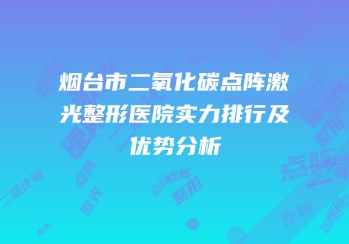 烟台市二氧化碳点阵激光整形医院实力排行及优势分析
