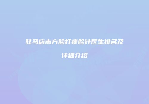 驻马店市方脸打瘦脸针医生排名及详细介绍