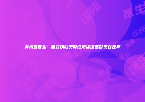 黄靖西医生：西安明敦美丽诊所资深整形美容医师