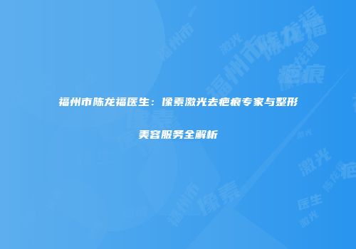 福州市陈龙福医生：像素激光去疤痕专家与整形美容服务全解析
