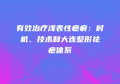 有效治疗浅表性疤痕：时机、技术和大连整形祛疤体系