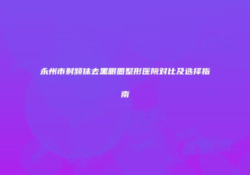 永州市射频抹去黑眼圈整形医院对比及选择指南