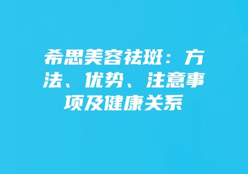 希思美容祛斑：方法、优势、注意事项及健康关系