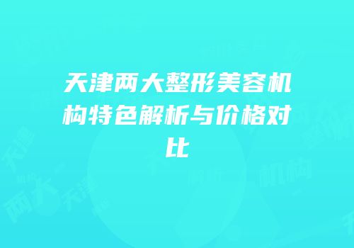天津两大整形美容机构特色解析与价格对比