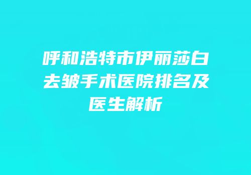 呼和浩特市伊丽莎白去皱手术医院排名及医生解析