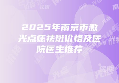 2025年南京市激光点痣祛斑价格及医院医生推荐