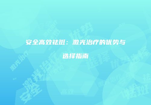 安全高效祛斑：激光治疗的优势与选择指南