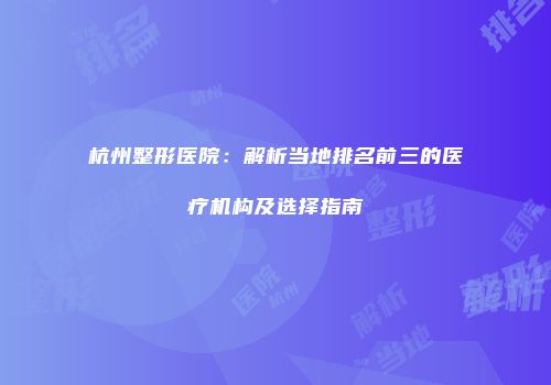 杭州整形医院：解析当地排名前三的医疗机构及选择指南