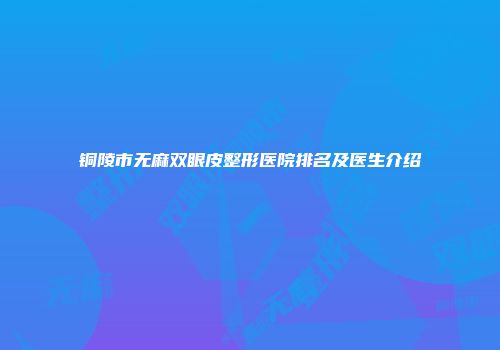 铜陵市无麻双眼皮整形医院排名及医生介绍