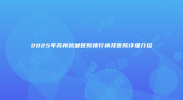 2025年苏州抗皱医院排行榜及医院详细介绍