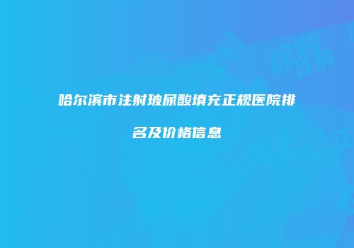 哈尔滨市注射玻尿酸填充正规医院排名及价格信息
