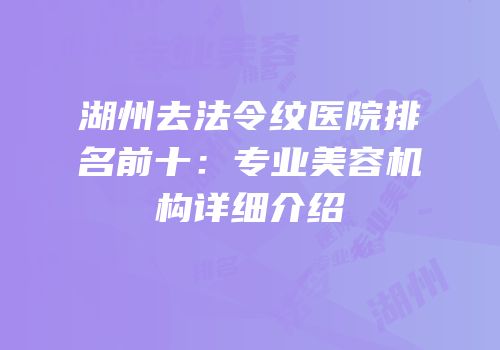 湖州去法令纹医院排名前十：专业美容机构详细介绍