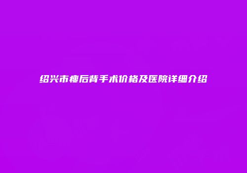 绍兴市瘦后背手术价格及医院详细介绍