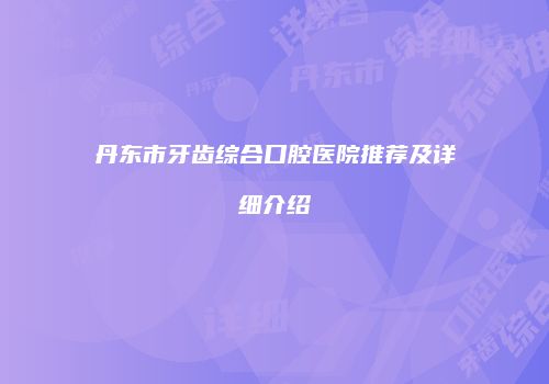 丹东市牙齿综合口腔医院推荐及详细介绍