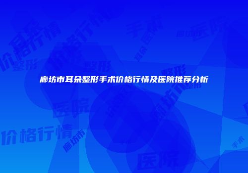 廊坊市耳朵整形手术价格行情及医院推荐分析