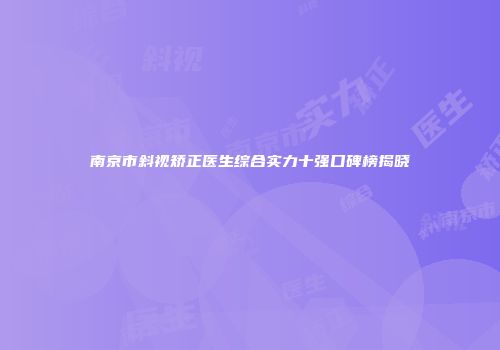 南京市斜视矫正医生综合实力十强口碑榜揭晓