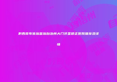 黔西南布依族苗族自治州大门牙歪矫正医院推荐及详情